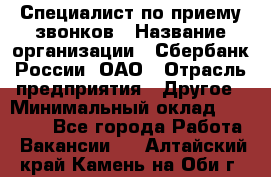 Специалист по приему звонков › Название организации ­ Сбербанк России, ОАО › Отрасль предприятия ­ Другое › Минимальный оклад ­ 18 500 - Все города Работа » Вакансии   . Алтайский край,Камень-на-Оби г.